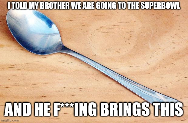 Spoon | I TOLD MY BROTHER WE ARE GOING TO THE SUPERBOWL; AND HE F***ING BRINGS THIS | image tagged in spoon | made w/ Imgflip meme maker