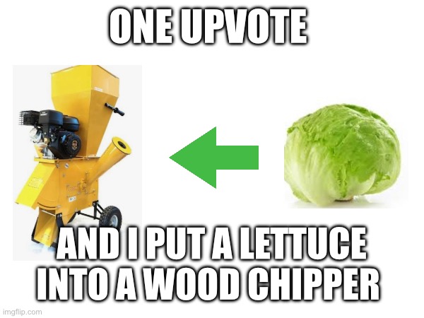 No lettuce | ONE UPVOTE; AND I PUT A LETTUCE INTO A WOOD CHIPPER | image tagged in memes | made w/ Imgflip meme maker