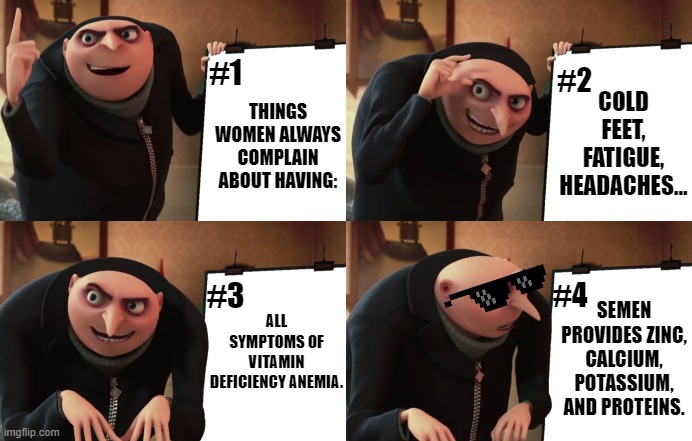 gru explains... swallow ladies, it's good for you | COLD FEET, FATIGUE, HEADACHES... #1; #2; THINGS WOMEN ALWAYS COMPLAIN ABOUT HAVING:; ALL SYMPTOMS OF VITAMIN DEFICIENCY ANEMIA. SEMEN PROVIDES ZINC, CALCIUM, POTASSIUM, AND PROTEINS. #4; #3 | image tagged in gru convince | made w/ Imgflip meme maker