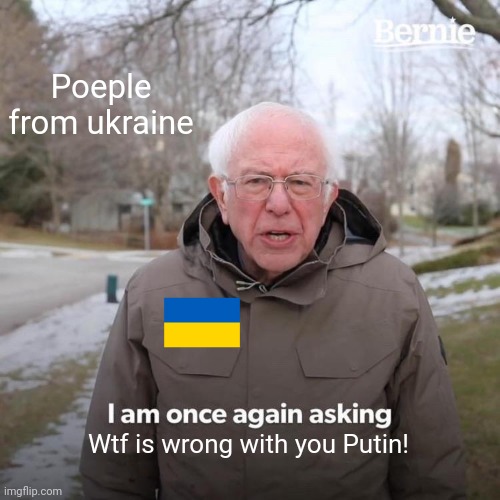 Im once agian asking | Poeple from ukraine; Wtf is wrong with you Putin! | image tagged in memes,bernie i am once again asking for your support,ukraine | made w/ Imgflip meme maker
