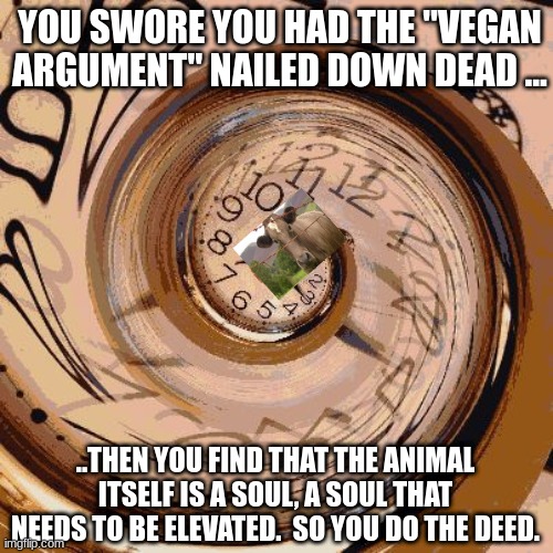 Veganism is compostion not compassion | YOU SWORE YOU HAD THE "VEGAN ARGUMENT" NAILED DOWN DEAD ... ..THEN YOU FIND THAT THE ANIMAL ITSELF IS A SOUL, A SOUL THAT NEEDS TO BE ELEVATED.  SO YOU DO THE DEED. | image tagged in eternal clock,what,what what,vegan,elevate life | made w/ Imgflip meme maker