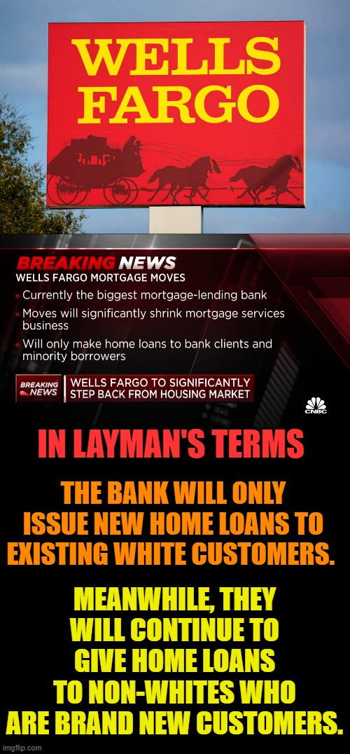 Have You Heard? | IN LAYMAN'S TERMS; THE BANK WILL ONLY ISSUE NEW HOME LOANS TO EXISTING WHITE CUSTOMERS. MEANWHILE, THEY WILL CONTINUE TO GIVE HOME LOANS TO NON-WHITES WHO ARE BRAND NEW CUSTOMERS. | image tagged in memes,politics,bank,home,loan,policy | made w/ Imgflip meme maker