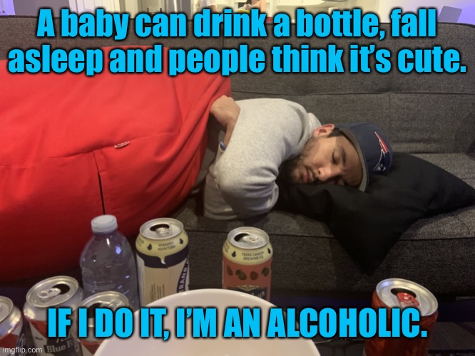 Drunk guy sleeping | A baby can drink a bottle, fall asleep and people think it’s cute. IF I DO IT, I’M AN ALCOHOLIC. | image tagged in drunk guy,baby drinks a bottle,falls asleep and it is cute,i do the same,i am called an alocholic,fun | made w/ Imgflip meme maker