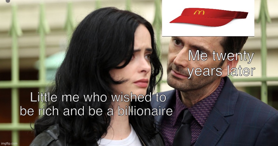 Relatable Memes #1 | Me twenty years later; Little me who wished to be rich and be a billionaire | image tagged in jessica jones death stare | made w/ Imgflip meme maker