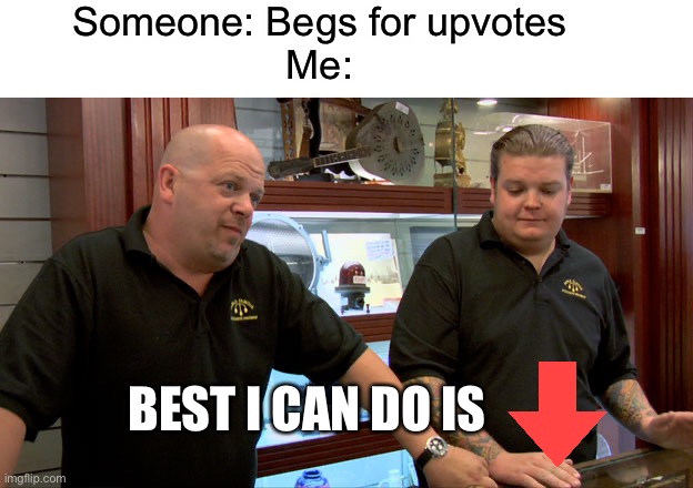 Only upvote good memes | Someone: Begs for upvotes
Me:; BEST I CAN DO IS | image tagged in pawn stars best i can do | made w/ Imgflip meme maker