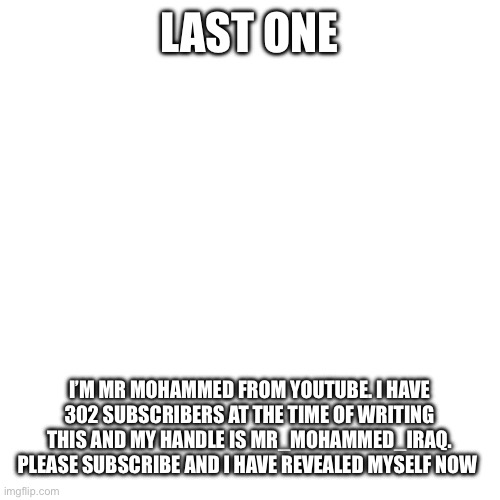 Gonna change username | LAST ONE; I’M MR MOHAMMED FROM YOUTUBE. I HAVE 302 SUBSCRIBERS AT THE TIME OF WRITING THIS AND MY HANDLE IS MR_MOHAMMED_IRAQ. PLEASE SUBSCRIBE AND I HAVE REVEALED MYSELF NOW | image tagged in memes,blank transparent square | made w/ Imgflip meme maker