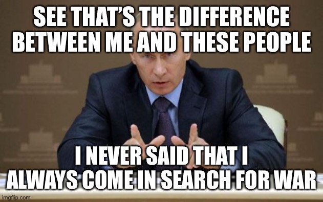 Vladimir Putin Meme | SEE THAT’S THE DIFFERENCE BETWEEN ME AND THESE PEOPLE I NEVER SAID THAT I ALWAYS COME IN SEARCH FOR WAR | image tagged in memes,vladimir putin | made w/ Imgflip meme maker