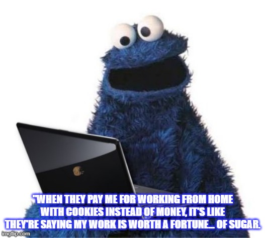 cookie monster computer | "WHEN THEY PAY ME FOR WORKING FROM HOME WITH COOKIES INSTEAD OF MONEY, IT'S LIKE THEY'RE SAYING MY WORK IS WORTH A FORTUNE... OF SUGAR. | image tagged in cookie monster computer | made w/ Imgflip meme maker