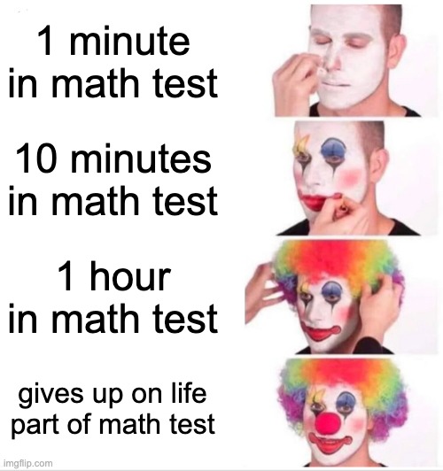 Clown Applying Makeup Meme | 1 minute in math test; 10 minutes in math test; 1 hour in math test; gives up on life part of math test | image tagged in memes,clown applying makeup | made w/ Imgflip meme maker