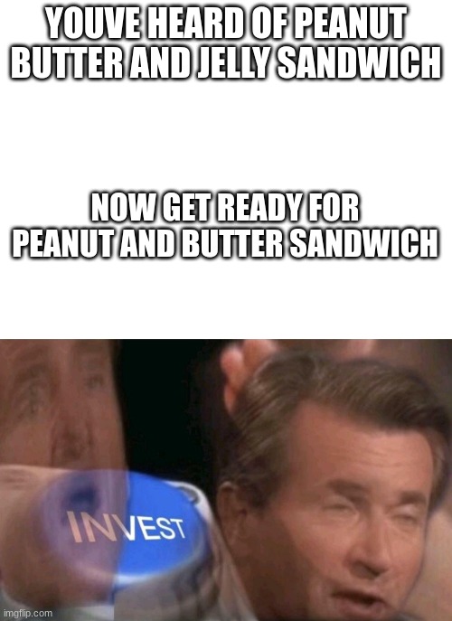 It does taste good I recommend trying it. | YOUVE HEARD OF PEANUT BUTTER AND JELLY SANDWICH; NOW GET READY FOR PEANUT AND BUTTER SANDWICH | image tagged in invest | made w/ Imgflip meme maker