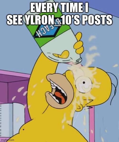 Homer with bleach | EVERY TIME I SEE YLRON_10’S POSTS | image tagged in homer with bleach | made w/ Imgflip meme maker