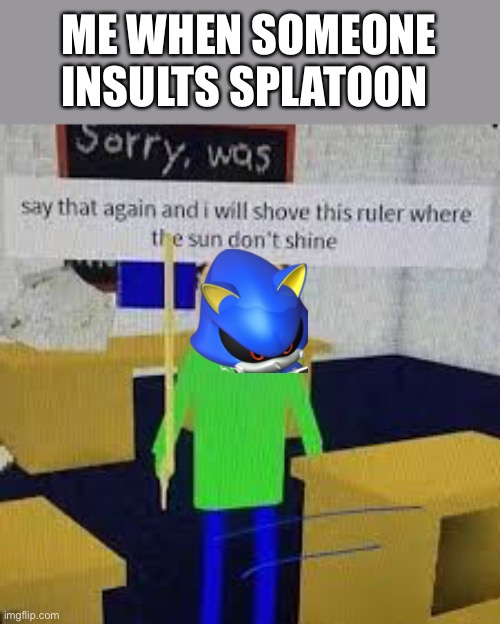 Me | ME WHEN SOMEONE INSULTS SPLATOON | image tagged in say that again and ill shove this ruler where the sun dont shine | made w/ Imgflip meme maker