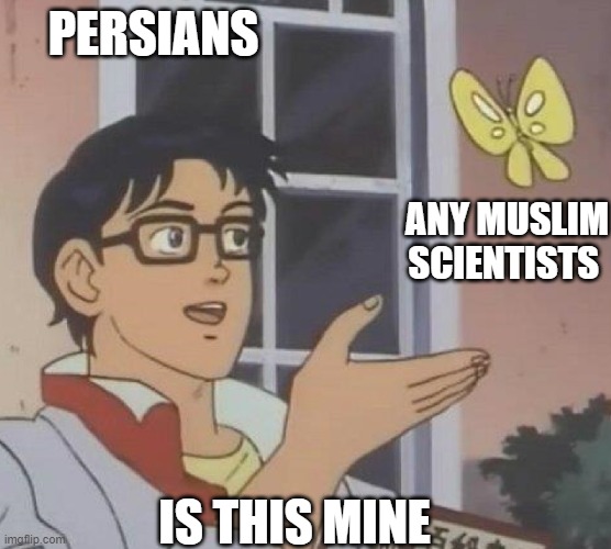 muslim scientists and persians | PERSIANS; ANY MUSLIM SCIENTISTS; IS THIS MINE | image tagged in is this butterfly,persians,muslim scientists,iran,funny memes,persia | made w/ Imgflip meme maker