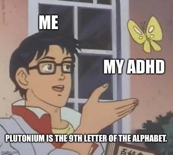 Is This A Pigeon | ME; MY ADHD; PLUTONIUM IS THE 9TH LETTER OF THE ALPHABET. | image tagged in memes,is this a pigeon | made w/ Imgflip meme maker