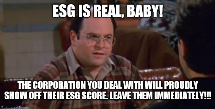 George Castanza | ESG IS REAL, BABY! THE CORPORATION YOU DEAL WITH WILL PROUDLY SHOW OFF THEIR ESG SCORE. LEAVE THEM IMMEDIATELY!!! | image tagged in george castanza | made w/ Imgflip meme maker