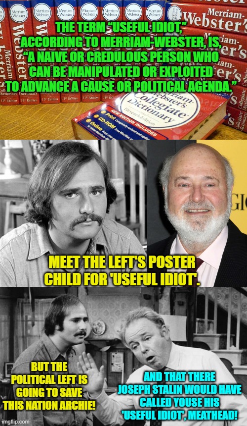 Back in the 1970s that Rob Reiner wasn't really 'acting'.  He was just playing himself. | THE TERM “USEFUL IDIOT,” ACCORDING TO MERRIAM-WEBSTER, IS, “A NAIVE OR CREDULOUS PERSON WHO CAN BE MANIPULATED OR EXPLOITED TO ADVANCE A CAUSE OR POLITICAL AGENDA.”; MEET THE LEFT'S POSTER CHILD FOR 'USEFUL IDIOT'. BUT THE POLITICAL LEFT IS GOING TO SAVE THIS NATION ARCHIE! AND THAT THERE JOSEPH STALIN WOULD HAVE CALLED YOUSE HIS 'USEFUL IDIOT', MEATHEAD! | image tagged in useful idiot | made w/ Imgflip meme maker