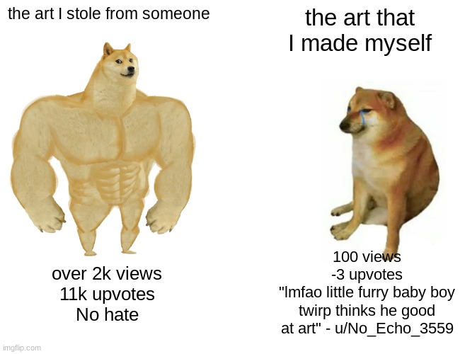 Buff Doge vs. Cheems Meme | the art I stole from someone the art that I made myself over 2k views
11k upvotes
No hate 100 views
-3 upvotes
"lmfao little furry baby boy  | image tagged in memes,buff doge vs cheems | made w/ Imgflip meme maker