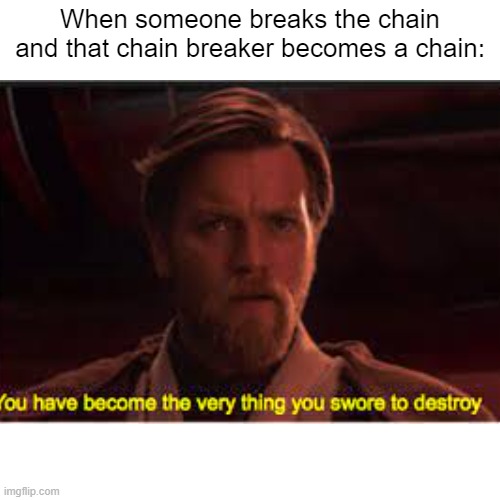 What have you done Johnathon. | When someone breaks the chain and that chain breaker becomes a chain: | image tagged in chain,you have become the very thing you swore to destroy | made w/ Imgflip meme maker