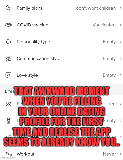 Empty dating | THAT AWKWARD MOMENT WHEN YOU'RE FILLING IN YOUR ONLINE DATING PROFILE FOR THE FIRST TIME AND REALISE THE APP SEEMS TO ALREADY KNOW YOU.. | image tagged in dating | made w/ Imgflip meme maker