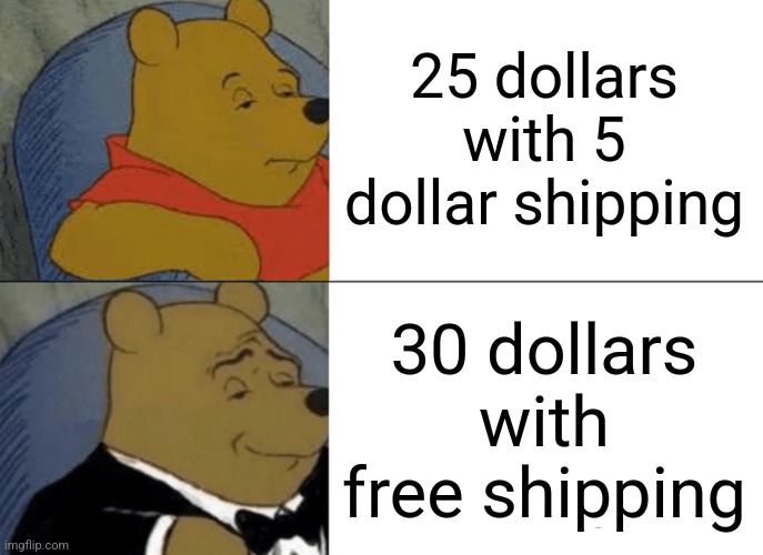 Free Shipping ????????? | 25 dollars with 5 dollar shipping; 30 dollars with free shipping | image tagged in memes,tuxedo winnie the pooh,free shipping,winnie the pooh,lmao,money | made w/ Imgflip meme maker