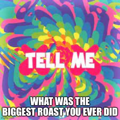 Tell me Why? | WHAT WAS THE BIGGEST ROAST YOU EVER DID | image tagged in tell me why | made w/ Imgflip meme maker