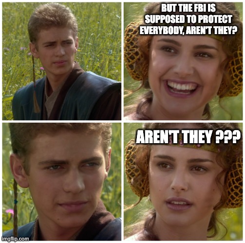 I’m going to change the world. For the better right? Star Wars. | BUT THE FBI IS SUPPOSED TO PROTECT EVERYBODY, AREN'T THEY? AREN'T THEY ??? | image tagged in i m going to change the world for the better right star wars | made w/ Imgflip meme maker