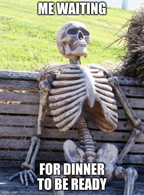 Waiting Skeleton Meme | ME WAITING; FOR DINNER TO BE READY | image tagged in memes,waiting skeleton | made w/ Imgflip meme maker