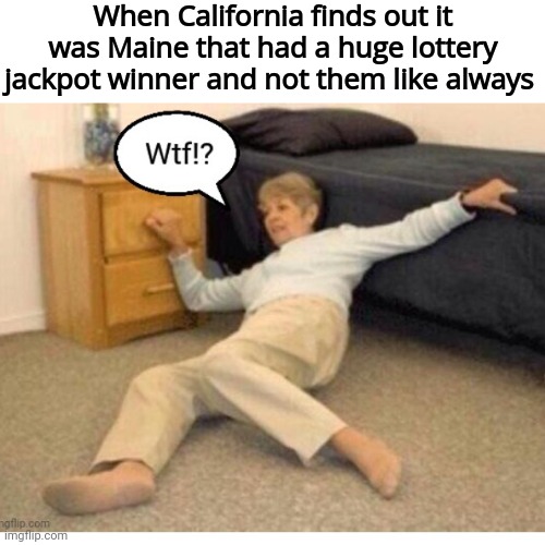 In Total Disbelief |  When California finds out it was Maine that had a huge lottery jackpot winner and not them like always | image tagged in california,lottery | made w/ Imgflip meme maker
