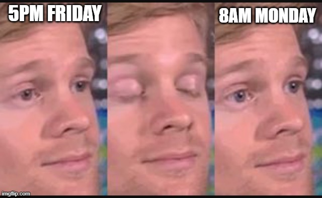 Blinking guy | 5PM FRIDAY; 8AM MONDAY | image tagged in blinking guy | made w/ Imgflip meme maker