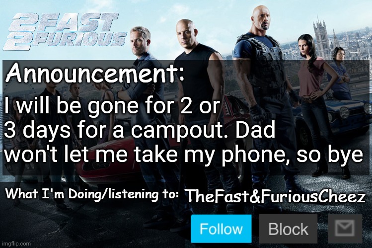 Fast & Furious V1.0 | I will be gone for 2 or 3 days for a campout. Dad won't let me take my phone, so bye | image tagged in fast furious v1 0 | made w/ Imgflip meme maker