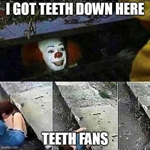 sdas | I GOT TEETH DOWN HERE; TEETH FANS | image tagged in it clown sewers | made w/ Imgflip meme maker