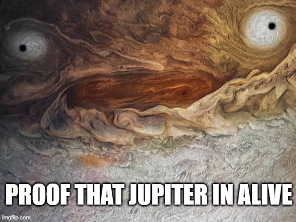 Finally, i have what i need | . . PROOF THAT JUPITER IN ALIVE | image tagged in the new face of jupiter | made w/ Imgflip meme maker