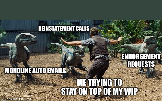 Insurance underwriters | REINSTATEMENT CALLS; ENDORSEMENT REQUESTS; MONOLINE AUTO EMAILS; ME TRYING TO STAY ON TOP OF MY WIP | image tagged in jurassic world | made w/ Imgflip meme maker