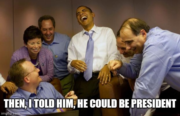 And then I said Obama Meme | THEN, I TOLD HIM, HE COULD BE PRESIDENT | image tagged in memes,and then i said obama | made w/ Imgflip meme maker