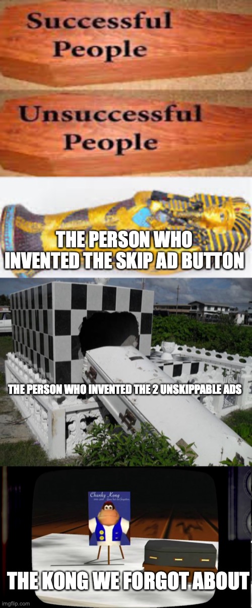 LOL | THE PERSON WHO INVENTED THE SKIP AD BUTTON; THE PERSON WHO INVENTED THE 2 UNSKIPPABLE ADS; THE KONG WE FORGOT ABOUT | image tagged in successful people,the casket is broken,chunky he's dead | made w/ Imgflip meme maker