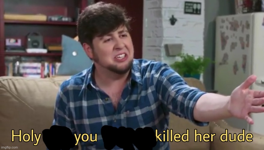 Holy shit you killed her dude | image tagged in holy shit you killed her dude | made w/ Imgflip meme maker