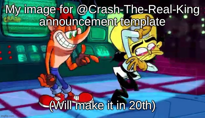 My image for @Crash-The-Real-King announcement template; (Will make it in 20th) | made w/ Imgflip meme maker