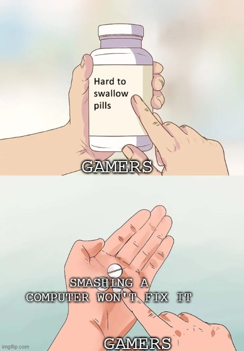 Hard To Swallow Pills | GAMERS; SMASHING A COMPUTER WON'T FIX IT; GAMERS | image tagged in memes,hard to swallow pills | made w/ Imgflip meme maker