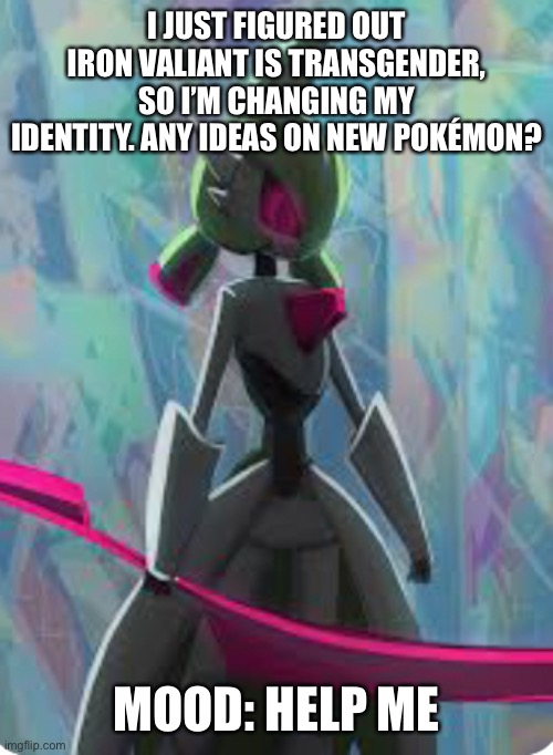 I JUST FIGURED OUT IRON VALIANT IS TRANSGENDER, SO I’M CHANGING MY IDENTITY. ANY IDEAS ON NEW POKÉMON? MOOD: HELP ME | made w/ Imgflip meme maker