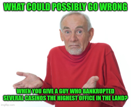 Guess I'll die  | WHAT COULD POSSIBLY GO WRONG; WHEN YOU GIVE A GUY WHO BANKRUPTED SEVERAL CASINOS THE HIGHEST OFFICE IN THE LAND? | image tagged in guess i'll die | made w/ Imgflip meme maker