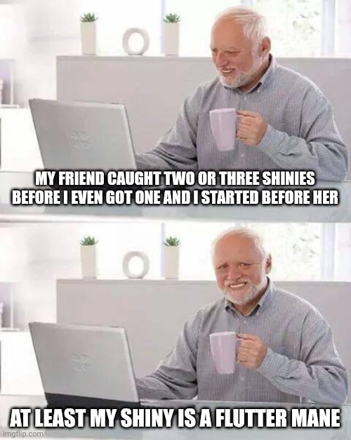 Got my first shiny last night | MY FRIEND CAUGHT TWO OR THREE SHINIES BEFORE I EVEN GOT ONE AND I STARTED BEFORE HER; AT LEAST MY SHINY IS A FLUTTER MANE | image tagged in memes,hide the pain harold | made w/ Imgflip meme maker