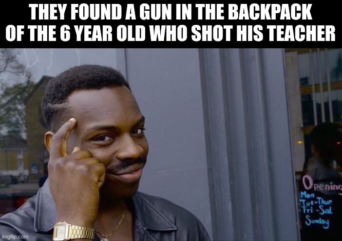 They didn't charge him though | THEY FOUND A GUN IN THE BACKPACK OF THE 6 YEAR OLD WHO SHOT HIS TEACHER | image tagged in memes,roll safe think about it | made w/ Imgflip meme maker