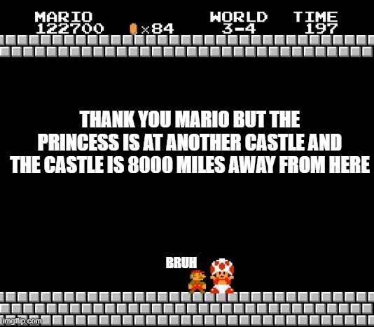 8000 miles | THANK YOU MARIO BUT THE PRINCESS IS AT ANOTHER CASTLE AND THE CASTLE IS 8000 MILES AWAY FROM HERE; BRUH | image tagged in thank you mario | made w/ Imgflip meme maker