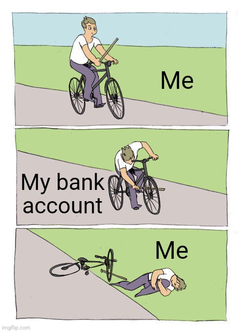 Expensive times | Me; My bank account; Me | image tagged in memes,bike fall | made w/ Imgflip meme maker