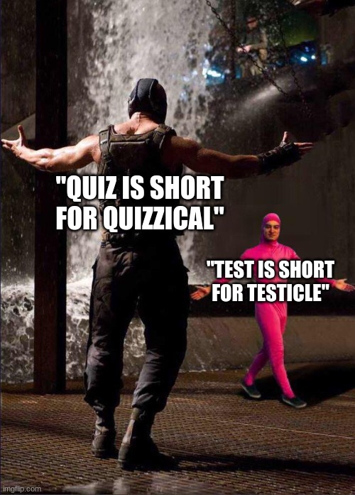 Pink Guy vs Bane | "QUIZ IS SHORT FOR QUIZZICAL"; "TEST IS SHORT FOR TESTICLE" | image tagged in pink guy vs bane | made w/ Imgflip meme maker