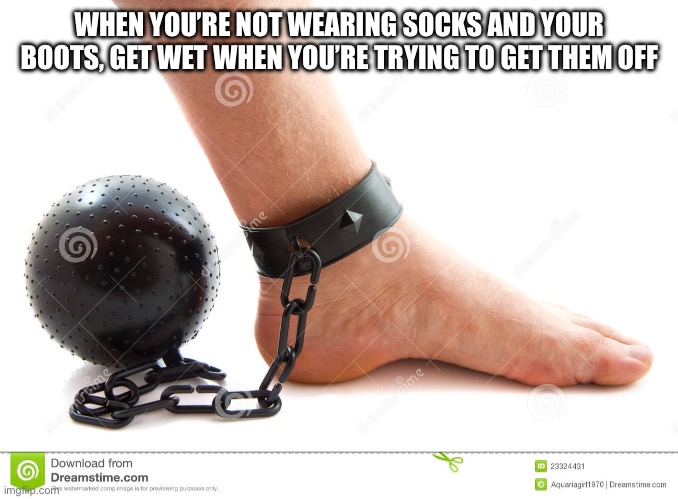 WHEN YOU’RE NOT WEARING SOCKS AND YOUR BOOTS, GET WET WHEN YOU’RE TRYING TO GET THEM OFF | image tagged in funny | made w/ Imgflip meme maker