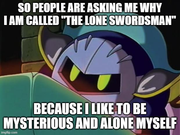 Relatable | SO PEOPLE ARE ASKING ME WHY I AM CALLED "THE LONE SWORDSMAN"; BECAUSE I LIKE TO BE MYSTERIOUS AND ALONE MYSELF | image tagged in meta knight,am i the only one around here,why are you reading the tags,stop reading the tags | made w/ Imgflip meme maker