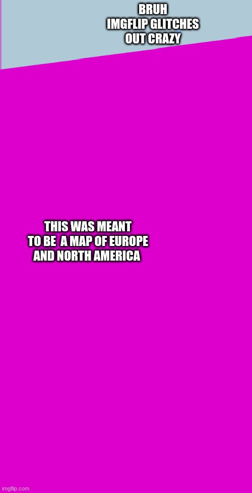 Anyone else get this? the text is also wonky | BRUH IMGFLIP GLITCHES OUT CRAZY; THIS WAS MEANT TO BE  A MAP OF EUROPE AND NORTH AMERICA | image tagged in glitch,stupidhead dum dum | made w/ Imgflip meme maker
