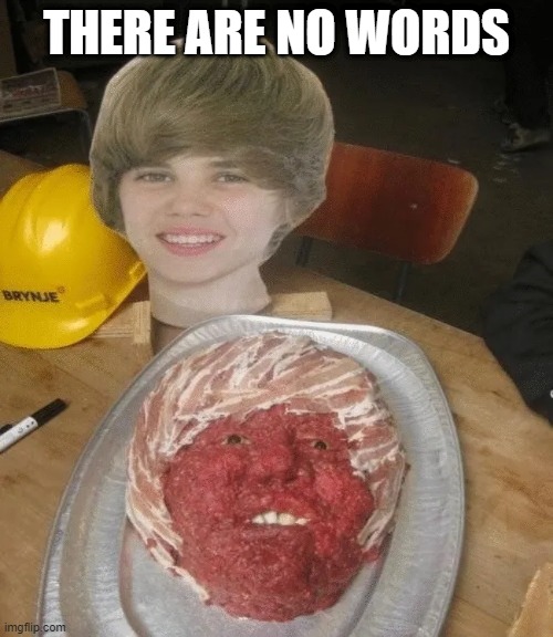 Baby...Baby...Baby...Meatloaf! | THERE ARE NO WORDS | image tagged in unsee juice | made w/ Imgflip meme maker