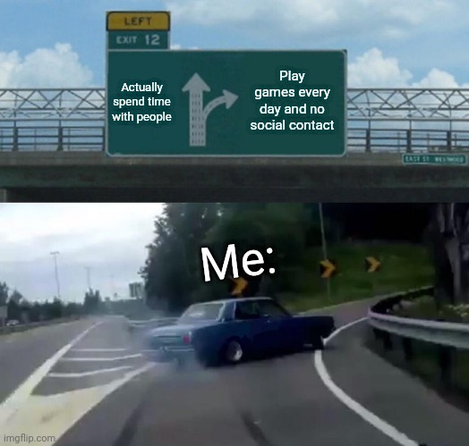Left Exit 12 Off Ramp Meme | Play games every day and no social contact; Actually spend time with people; Me: | image tagged in memes,left exit 12 off ramp | made w/ Imgflip meme maker